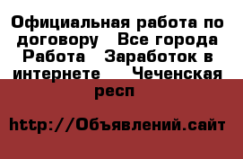 Официальная работа по договору - Все города Работа » Заработок в интернете   . Чеченская респ.